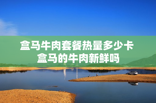 盒马牛肉套餐热量多少卡 盒马的牛肉新鲜吗