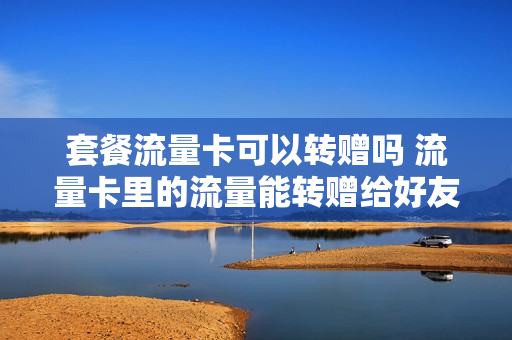 套餐流量卡可以转赠吗 流量卡里的流量能转赠给好友吗