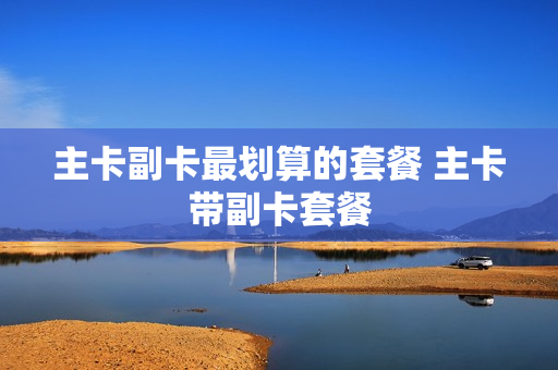 主卡副卡最划算的套餐 主卡带副卡套餐
