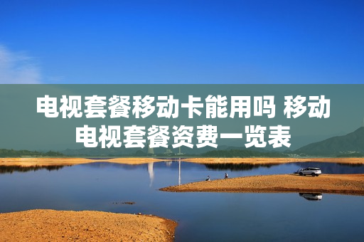 电视套餐移动卡能用吗 移动电视套餐资费一览表