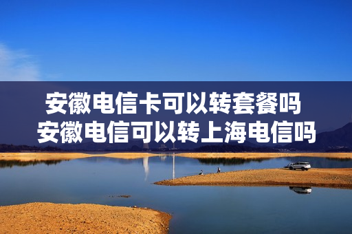 安徽电信卡可以转套餐吗 安徽电信可以转上海电信吗