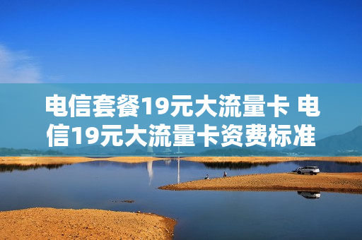 电信套餐19元大流量卡 电信19元大流量卡资费标准
