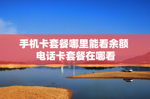 手机卡套餐哪里能看余额 电话卡套餐在哪看