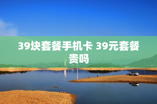 39块套餐手机卡 39元套餐贵吗
