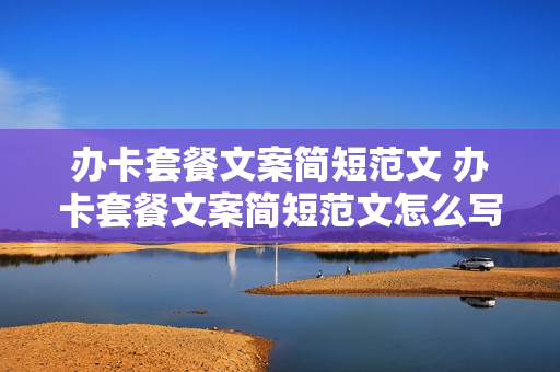 办卡套餐文案简短范文 办卡套餐文案简短范文怎么写