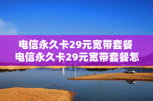 电信永久卡29元宽带套餐 电信永久卡29元宽带套餐怎么取消