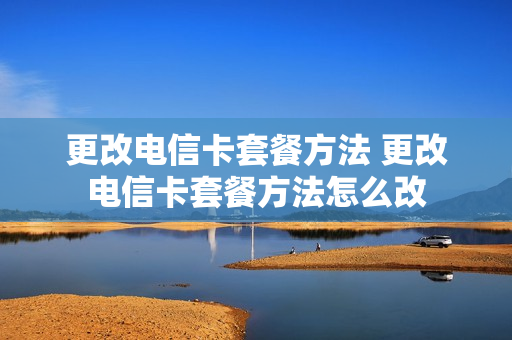 更改电信卡套餐方法 更改电信卡套餐方法怎么改