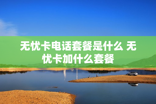 无忧卡电话套餐是什么 无忧卡加什么套餐