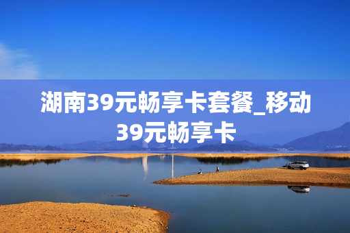 湖南39元畅享卡套餐_移动39元畅享卡
