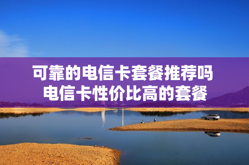 可靠的电信卡套餐推荐吗 电信卡性价比高的套餐