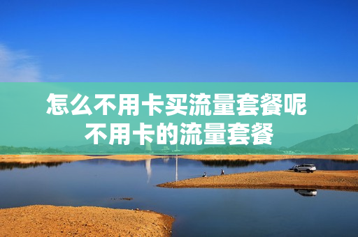 怎么不用卡买流量套餐呢 不用卡的流量套餐