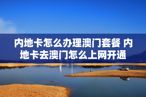 内地卡怎么办理澳门套餐 内地卡去澳门怎么上网开通