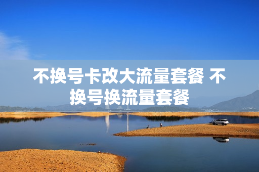 不换号卡改大流量套餐 不换号换流量套餐