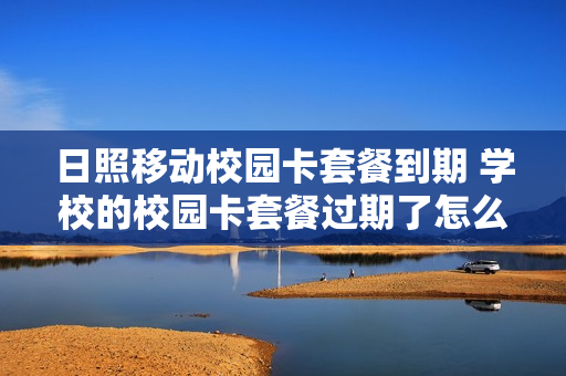 日照移动校园卡套餐到期 学校的校园卡套餐过期了怎么办