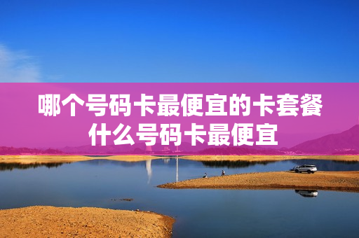 哪个号码卡最便宜的卡套餐 什么号码卡最便宜