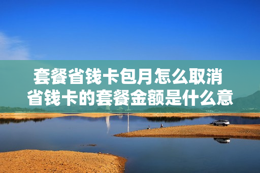套餐省钱卡包月怎么取消 省钱卡的套餐金额是什么意思