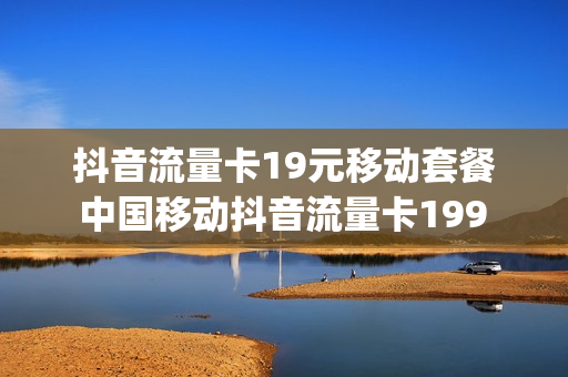 抖音流量卡19元移动套餐 中国移动抖音流量卡199 100g流量