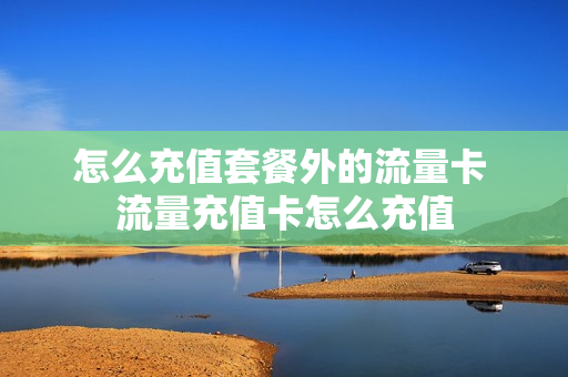 怎么充值套餐外的流量卡 流量充值卡怎么充值