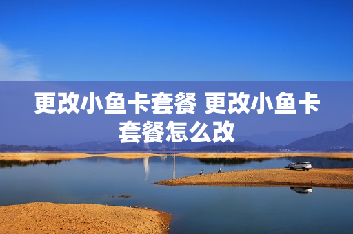 更改小鱼卡套餐 更改小鱼卡套餐怎么改