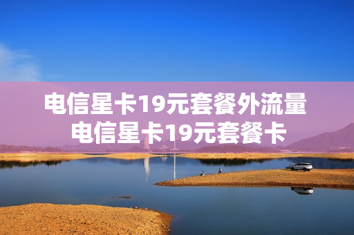 电信星卡19元套餐外流量 电信星卡19元套餐卡