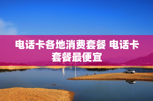 电话卡各地消费套餐 电话卡套餐最便宜