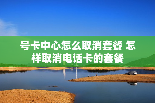 号卡中心怎么取消套餐 怎样取消电话卡的套餐