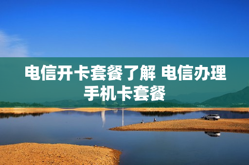 电信开卡套餐了解 电信办理手机卡套餐