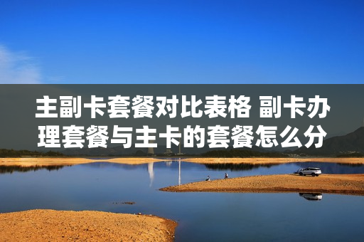 主副卡套餐对比表格 副卡办理套餐与主卡的套餐怎么分