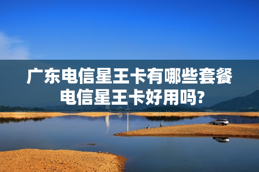 广东电信星王卡有哪些套餐 电信星王卡好用吗?