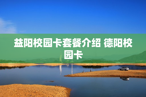 益阳校园卡套餐介绍 德阳校园卡
