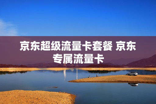 京东超级流量卡套餐 京东专属流量卡