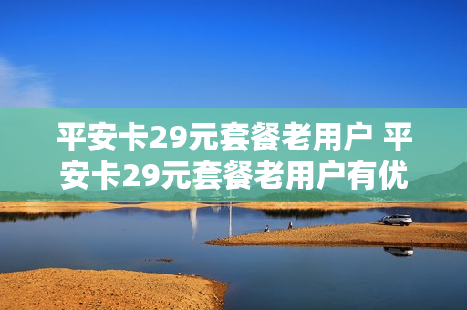 平安卡29元套餐老用户 平安卡29元套餐老用户有优惠吗