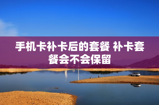 手机卡补卡后的套餐 补卡套餐会不会保留