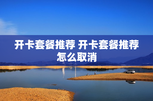 开卡套餐推荐 开卡套餐推荐怎么取消