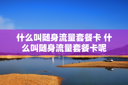 什么叫随身流量套餐卡 什么叫随身流量套餐卡呢