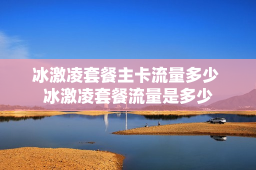 冰激凌套餐主卡流量多少 冰激凌套餐流量是多少