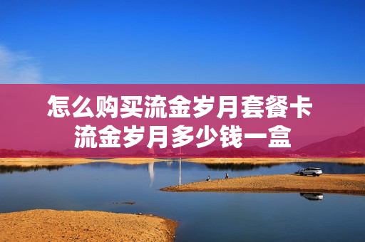 怎么购买流金岁月套餐卡 流金岁月多少钱一盒