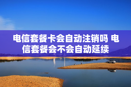 电信套餐卡会自动注销吗 电信套餐会不会自动延续