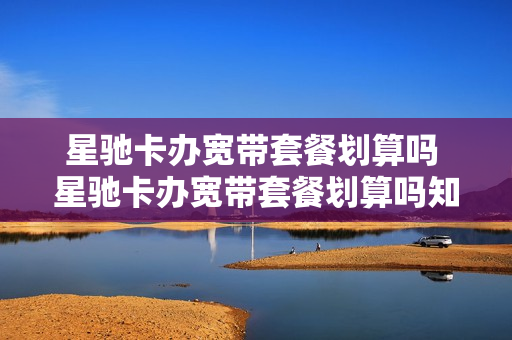 星驰卡办宽带套餐划算吗 星驰卡办宽带套餐划算吗知乎