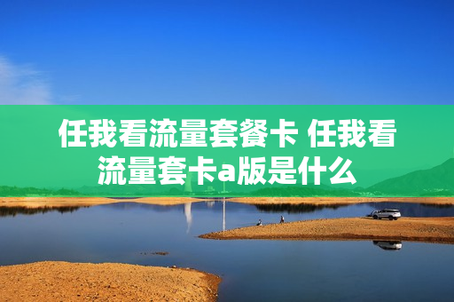任我看流量套餐卡 任我看流量套卡a版是什么