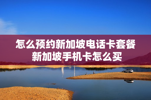 怎么预约新加坡电话卡套餐 新加坡手机卡怎么买