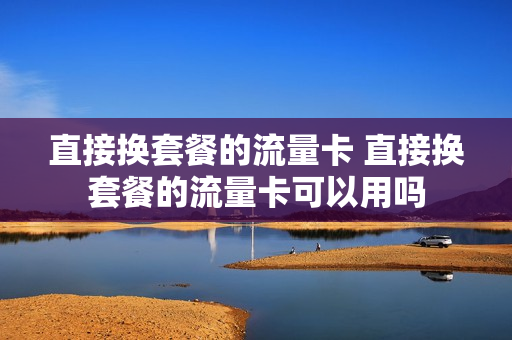 直接换套餐的流量卡 直接换套餐的流量卡可以用吗