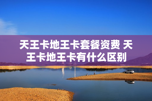 天王卡地王卡套餐资费 天王卡地王卡有什么区别