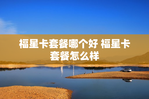 福星卡套餐哪个好 福星卡套餐怎么样