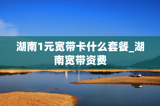 湖南1元宽带卡什么套餐_湖南宽带资费