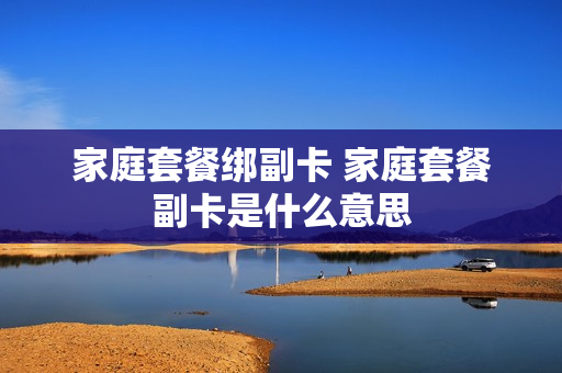 家庭套餐绑副卡 家庭套餐副卡是什么意思