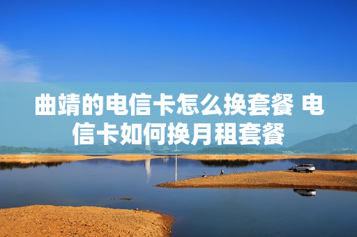 曲靖的电信卡怎么换套餐 电信卡如何换月租套餐