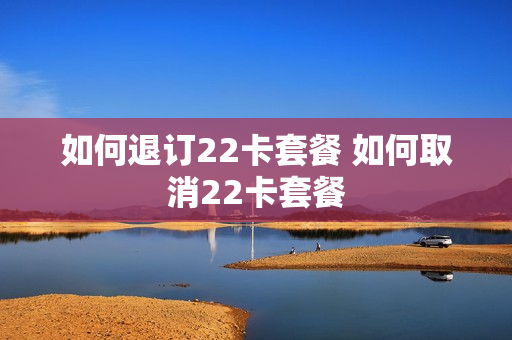 如何退订22卡套餐 如何取消22卡套餐
