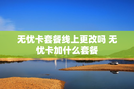 无忧卡套餐线上更改吗 无忧卡加什么套餐