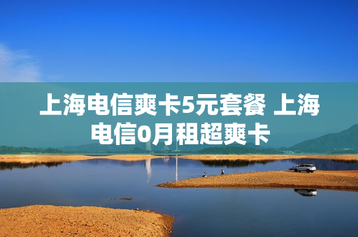 上海电信爽卡5元套餐 上海电信0月租超爽卡